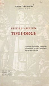 Joseph Toussaint et  Collectif - Pierre-Adrien Toulorge - Chanoine régulier de Prémontré, victime de la Terreur countançaise, martyr de la vérité.