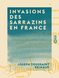 Joseph Toussaint Reinaud - Invasions des Sarrazins en France - Et de France en Savoie, en Piémont et dans la Suisse pendant les 8e, 9e et 10e siècles de notre ère.