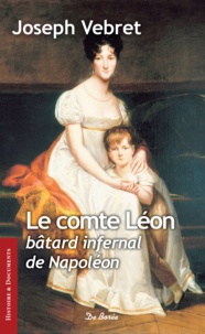 Joseph Vebret - Le comte Léon - Bâtard infernal de Napoléon.