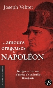 Joseph Vebret - Les amours orageuses de Napoléon - Intrigues et secrets d'alcôve de la famille Bonaparte.