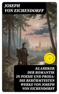 Klassiker der Romantik in Poesie und Prosa: Die berühmtesten Werke von Joseph von Eichendorff