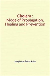 Joseph von Pettenkofer - Cholera : Mode of Propagation, Healing and Prevention.