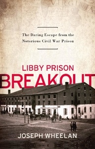 Joseph Wheelan - Libby Prison Breakout - The Daring Escape from the Notorious Civil War Prison.