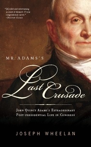 Joseph Wheelan - Mr. Adams's Last Crusade - John Quincy Adams's Extraordinary Post-Presidential Life in Congress.