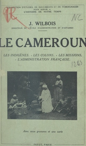 Le Cameroun. Les indigènes, les colons, les missions, l'administration française