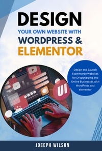  Joseph wilson - Design Your Own Website With Wordpress &amp; Elementor : Design and Launch Ecommerce Websites For Dropshipping and Online Businesses With WordPress And Elementor.