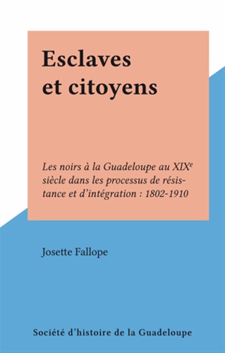 Esclaves et citoyens. Les noirs à la Guadeloupe au XIXe siècle dans les processus de résistance et d'intégration : 1802-1910