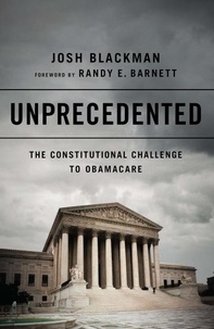 Josh Blackman et Randy Barnett - Unprecedented - The Constitutional Challenge to Obamacare.
