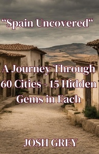  Josh Grey - Spain Uncovered: A Journey Through 60 Cities - 15 Hidden Gems in Each.