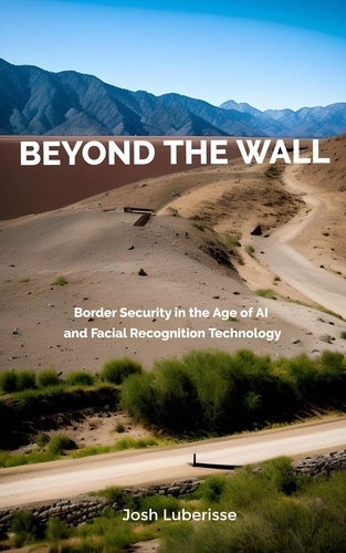  Josh Luberisse - Beyond the Wall: Border Security in the Age of AI and Facial Recognition Technology.