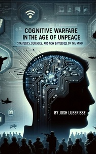  Josh Luberisse - Cognitive Warfare in the Age of Unpeace: Strategies, Defenses, and the New Battlefield of the Mind.