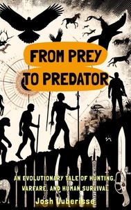  Josh Luberisse - From Prey to Predator: An Evolutionary Tale of Hunting, Warfare, and Human Survival.