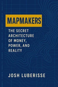 Mapmakers: The Secret Architecture of Money, Power, and Reality