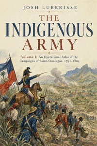 The Indigenous Army, Volume I: An Operational Atlas of the Campaigns of Saint-Domingue, 1791–1804