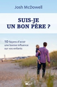 Josh McDowell - Suis-je un bon père ? - 10 façons d'avoir une bonne influence sur vos enfants.