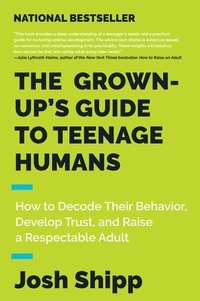 Josh Shipp - The Grown-Up's Guide to Teenage Humans - How to Decode Their Behavior, Develop Unshakable Trust, and Raise a Respectable Adult.