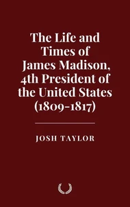 The Life and Times of James Madison, 4th President of the United States (1809-1817)