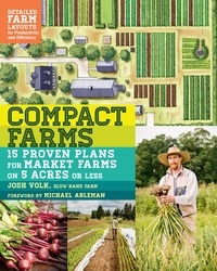 Josh Volk et Michael Ableman - Compact Farms - 15 Proven Plans for Market Farms on 5 Acres or Less; Includes Detailed Farm Layouts for Productivity and Efficiency.