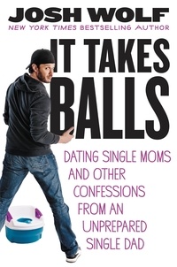 Josh Wolf - It Takes Balls - Dating Single Moms and Other Confessions from an Unprepared Single Dad.