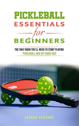  Joshua Aerhart - Pickleball Essentials For Beginners: The Only Book You'll Need to Start Playing Pickleball and Get Good Fast.