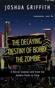 The Decaying Destiny of Bobby the Zombie (A Horror Comedy told from the Zombie Point of View)