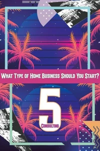 What Type of Home Business Should You Start 5: Consulting