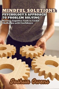 Mindful Solutions: Psychology’s Approach to Problem Solving- Harness Cognitive Tools to Tackle Challenges with Confidence