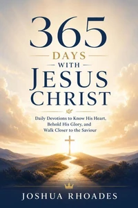 365 Days With Jesus Christ - Daily Devotions to Know His Heart, Behold His Glory, and Walk Closer to the Saviour