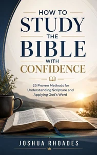 How To Study the Bible With Confidence - 25 Proven Methods for Understanding Scripture and Applying God's Word