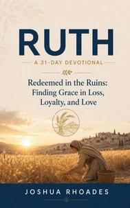Ruth: A 31-Day Devotional — Redeemed in the Ruins: Finding Grace in Loss, Loyalty, and Love