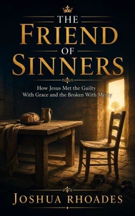 The Friend of Sinners - How Jesus Met the Guilty With Grace and the Broken With Mercy
