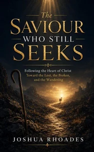 The Saviour Who Still Seeks - Following the Heart of Christ Toward the Lost, the Broken, and the Wandering