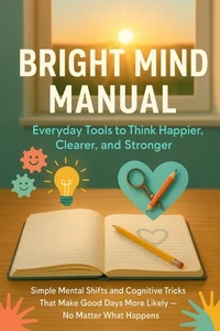 Bright Mind Manual: Everyday Tools to Think Happier, Clearer, and Stronger