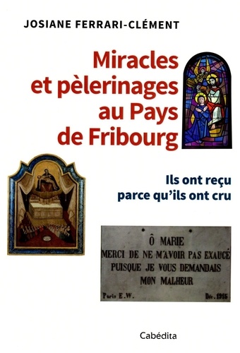 Miracles et pélerinages au Pays de Fribourg. Ils ont reçu parce qu'ils ont cru