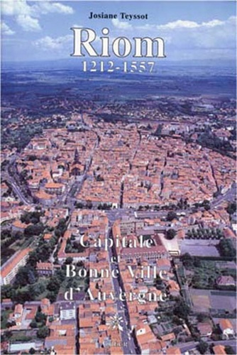 Josiane Teyssot - Riom - Capitale et bonne ville d'Auvergne, 1212-1557.