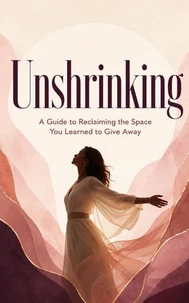 Unshrinking: A Guide to Reclaiming the Space You Learned to Give Away