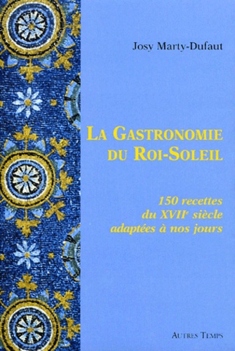 Josy Marty-Dufaut - La Gastronomie du Roi-Soleil - 150 Recettes du XVIIe siècle adaptées à nos jours.
