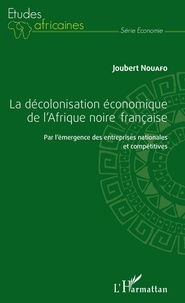 Joubert Nouafo - La décolonisation économique de l'Afrique noire française - Par l'émergence des entreprises nationales et compétitives.
