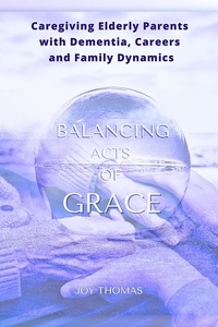  Joy Thomas - Balancing Acts of Grace: Caregiving for Elderly Parents with Dementia, Careers and Family Dynamics.