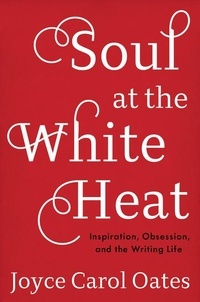 Joyce Carol Oates - Soul at the White Heat - Inspiration, Obsession, and the Writing Life.