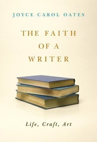 Joyce Carol Oates - The Faith of a Writer - Life, Craft, Art.