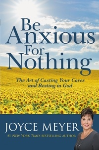 Joyce Meyer - Be Anxious for Nothing - The Art of Casting Your Cares and Resting in God.
