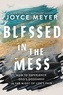Joyce Meyer - Blessed in the Mess - How to Experience God's Goodness in the Midst of Life's Pain.