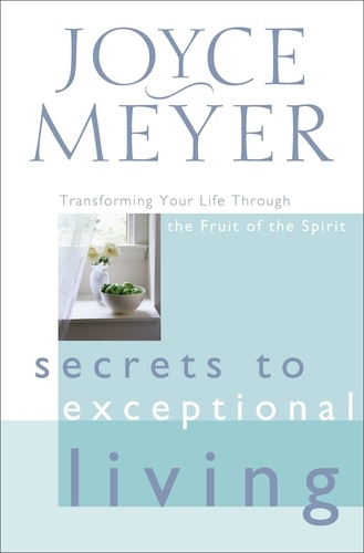 Secrets to Exceptional Living. Transforming Your Life Through the Fruit of the Spirit