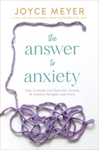 Joyce Meyer - The Answer to Anxiety - How to Break Free from the Tyranny of Anxious Thoughts and Worry.