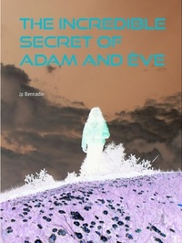 Jp Bernadin - The incredible secret of Adam and Ève - Or, where is the garden of Eden.