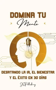Domina tu Mente: Desatando la IA, el Bienestar y el Éxito en 30 Días