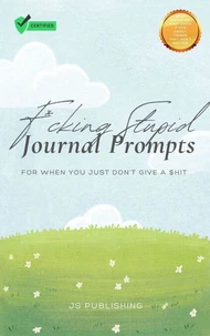 F*cking Stupid Journal Prompts: For When You Just Don’t Give a $hit