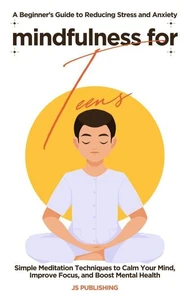 Mindfulness for Teens: A Beginner’s Guide to Reducing Stress and Anxiety