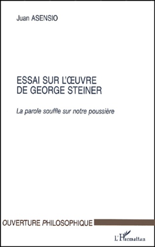Juan Asensio - Essai sur l'oeuvre de George Steiner. - La parole souffle sur notre poussière.